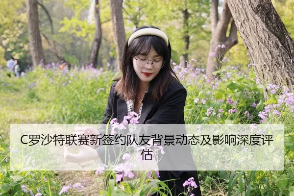 C罗沙特联赛新签约队友背景动态及影响深度评估